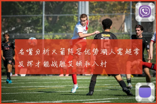名嘴分析火箭阵容优势湖人需超常发挥才能战胜艾顿和八村