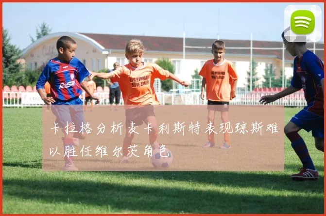 卡拉格分析麦卡利斯特表现琼斯难以胜任维尔茨角色