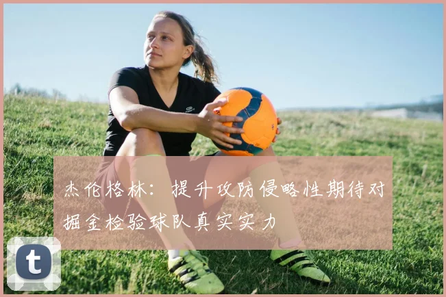 杰伦格林：提升攻防侵略性期待对掘金检验球队真实实力