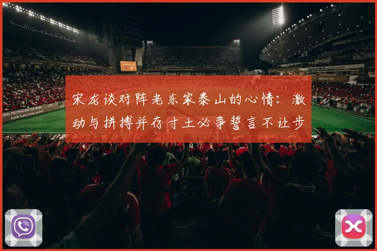 宋龙谈对阵老东家泰山的心情：激动与拼搏并存寸土必争誓言不让步