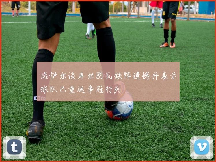 诺伊尔谈库尔图瓦缺阵遗憾并表示球队已重返争冠行列
