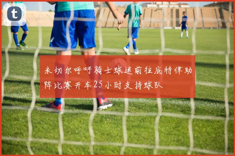米切尔呼吁骑士球迷前往底特律助阵比赛开车25小时支持球队