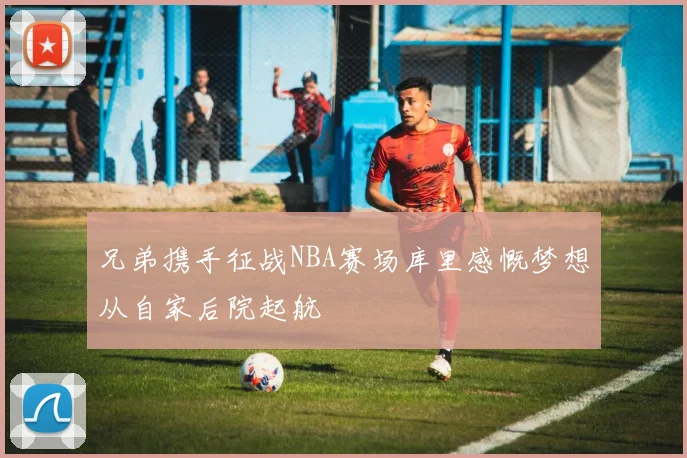 兄弟携手征战NBA赛场库里感慨梦想从自家后院起航