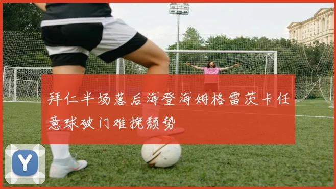 拜仁半场落后海登海姆格雷茨卡任意球破门难挽颓势