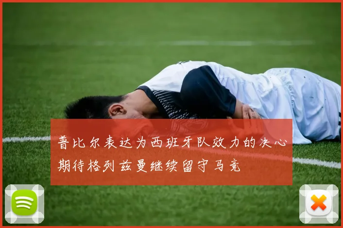 普比尔表达为西班牙队效力的决心期待格列兹曼继续留守马竞