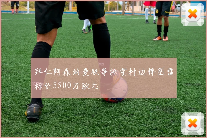 拜仁阿森纳曼联争抢霍村边锋图雷标价5500万欧元