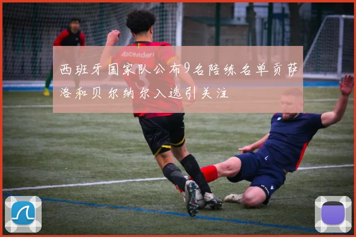 西班牙国家队公布9名陪练名单贡萨洛和贝尔纳尔入选引关注