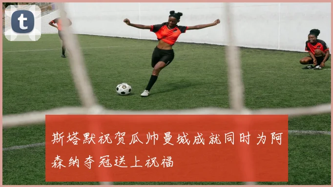 斯塔默祝贺瓜帅曼城成就同时为阿森纳夺冠送上祝福