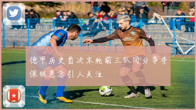 德甲历史首次末轮前三队同分争夺保级悬念引人关注