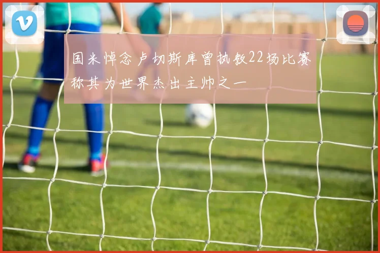 国米悼念卢切斯库曾执教22场比赛称其为世界杰出主帅之一