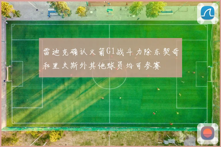 雷迪克确认火箭G1战斗力除东契奇和里夫斯外其他球员均可参赛