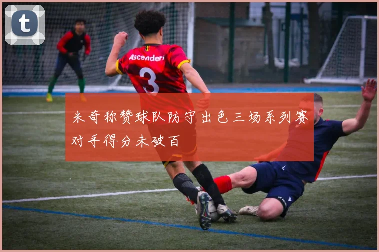 米奇称赞球队防守出色三场系列赛对手得分未破百