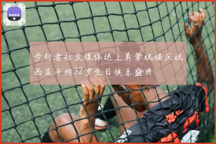 步行者社交媒体送上真挚祝福庆祝西亚卡姆32岁生日快乐盛典