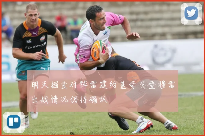 明天掘金对阵雷霆约基奇戈登穆雷出战情况仍待确认