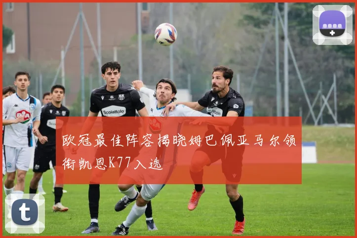欧冠最佳阵容揭晓姆巴佩亚马尔领衔凯恩K77入选